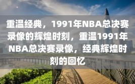 重温经典，1991年NBA总决赛录像的辉煌时刻，重温1991年NBA总决赛录像，经典辉煌时刻的回忆