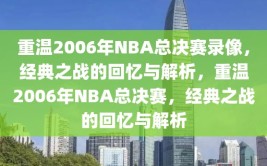 重温2006年NBA总决赛录像，经典之战的回忆与解析，重温2006年NBA总决赛，经典之战的回忆与解析