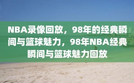 NBA录像回放，98年的经典瞬间与篮球魅力，98年NBA经典瞬间与篮球魅力回放