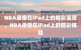 NBA录像在iPad上的精彩呈现，NBA录像在iPad上的精彩体验