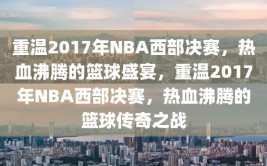 重温2017年NBA西部决赛，热血沸腾的篮球盛宴，重温2017年NBA西部决赛，热血沸腾的篮球传奇之战