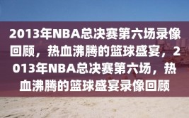 2013年NBA总决赛第六场录像回顾，热血沸腾的篮球盛宴，2013年NBA总决赛第六场，热血沸腾的篮球盛宴录像回顾