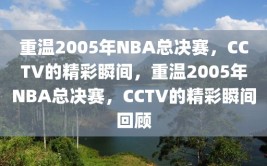 重温2005年NBA总决赛，CCTV的精彩瞬间，重温2005年NBA总决赛，CCTV的精彩瞬间回顾