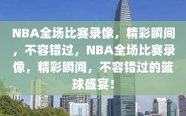 NBA全场比赛录像，精彩瞬间，不容错过，NBA全场比赛录像，精彩瞬间，不容错过的篮球盛宴！