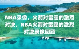 NBA录像，火箭对雷霆的激烈对决，NBA火箭对雷霆的激烈对决录像回顾