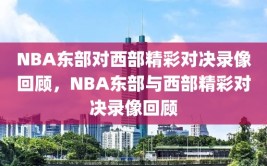 NBA东部对西部精彩对决录像回顾，NBA东部与西部精彩对决录像回顾