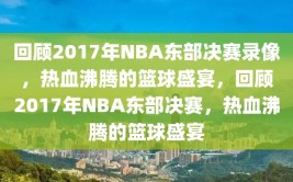 回顾2017年NBA东部决赛录像，热血沸腾的篮球盛宴，回顾2017年NBA东部决赛，热血沸腾的篮球盛宴