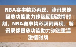 NBA赛事精彩再现，腾讯录像回放功能助力球迷回顾激情时刻，NBA赛事精彩瞬间再现，腾讯录像回放功能助力球迷重温激情时刻