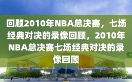 回顾2010年NBA总决赛，七场经典对决的录像回顾，2010年NBA总决赛七场经典对决的录像回顾