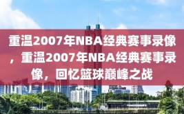 重温2007年NBA经典赛事录像，重温2007年NBA经典赛事录像，回忆篮球巅峰之战