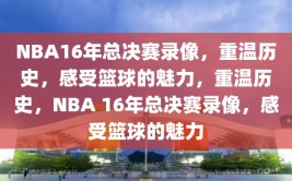 NBA16年总决赛录像，重温历史，感受篮球的魅力，重温历史，NBA 16年总决赛录像，感受篮球的魅力