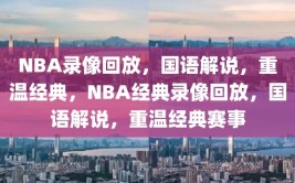 NBA录像回放，国语解说，重温经典，NBA经典录像回放，国语解说，重温经典赛事