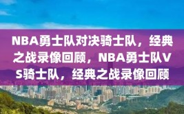 NBA勇士队对决骑士队，经典之战录像回顾，NBA勇士队VS骑士队，经典之战录像回顾