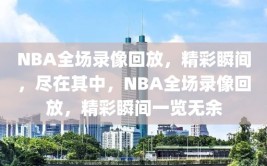 NBA全场录像回放，精彩瞬间，尽在其中，NBA全场录像回放，精彩瞬间一览无余