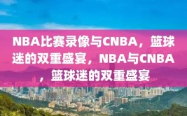 NBA比赛录像与CNBA，篮球迷的双重盛宴，NBA与CNBA，篮球迷的双重盛宴