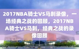 2017NBA骑士VS马刺录像，一场经典之战的回顾，2017NBA骑士VS马刺，经典之战的录像回顾