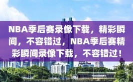 NBA季后赛录像下载，精彩瞬间，不容错过，NBA季后赛精彩瞬间录像下载，不容错过！