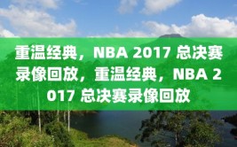 重温经典，NBA 2017 总决赛录像回放，重温经典，NBA 2017 总决赛录像回放