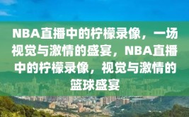 NBA直播中的柠檬录像，一场视觉与激情的盛宴，NBA直播中的柠檬录像，视觉与激情的篮球盛宴