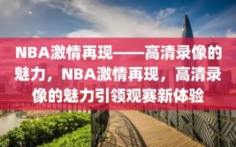 NBA激情再现——高清录像的魅力，NBA激情再现，高清录像的魅力引领观赛新体验