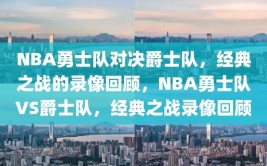 NBA勇士队对决爵士队，经典之战的录像回顾，NBA勇士队VS爵士队，经典之战录像回顾