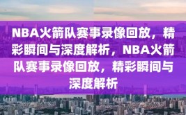 NBA火箭队赛事录像回放，精彩瞬间与深度解析，NBA火箭队赛事录像回放，精彩瞬间与深度解析