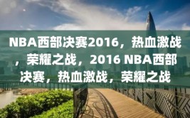 NBA西部决赛2016，热血激战，荣耀之战，2016 NBA西部决赛，热血激战，荣耀之战