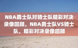 NBA勇士队对骑士队精彩对决录像回顾，NBA勇士队VS骑士队，精彩对决录像回顾