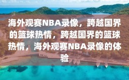 海外观赛NBA录像，跨越国界的篮球热情，跨越国界的篮球热情，海外观赛NBA录像的体验