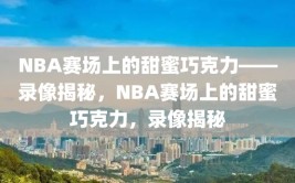 NBA赛场上的甜蜜巧克力——录像揭秘，NBA赛场上的甜蜜巧克力，录像揭秘