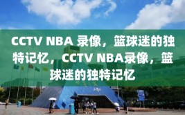 CCTV NBA 录像，篮球迷的独特记忆，CCTV NBA录像，篮球迷的独特记忆