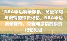 NBA季后赛录像机，见证荣耀与激情的珍贵记忆，NBA季后赛录像机，荣耀与激情的珍贵记忆见证