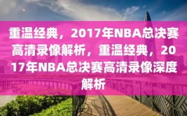 重温经典，2017年NBA总决赛高清录像解析，重温经典，2017年NBA总决赛高清录像深度解析