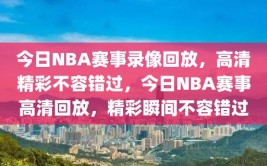 今日NBA赛事录像回放，高清精彩不容错过，今日NBA赛事高清回放，精彩瞬间不容错过