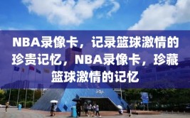 NBA录像卡，记录篮球激情的珍贵记忆，NBA录像卡，珍藏篮球激情的记忆