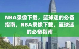 NBA录像下载，篮球迷的必备指南，NBA录像下载，篮球迷的必备指南