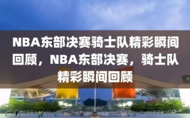 NBA东部决赛骑士队精彩瞬间回顾，NBA东部决赛，骑士队精彩瞬间回顾