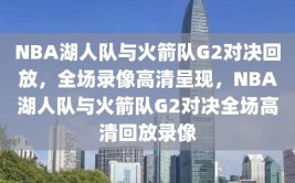 NBA湖人队与火箭队G2对决回放，全场录像高清呈现，NBA湖人队与火箭队G2对决全场高清回放录像