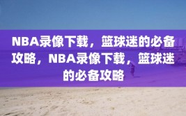 NBA录像下载，篮球迷的必备攻略，NBA录像下载，篮球迷的必备攻略