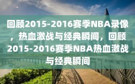 回顾2015-2016赛季NBA录像，热血激战与经典瞬间，回顾2015-2016赛季NBA热血激战与经典瞬间