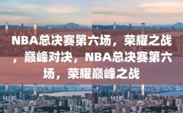 NBA总决赛第六场，荣耀之战，巅峰对决，NBA总决赛第六场，荣耀巅峰之战