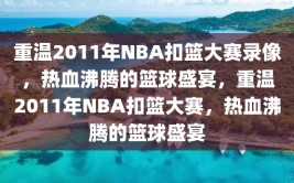 重温2011年NBA扣篮大赛录像，热血沸腾的篮球盛宴，重温2011年NBA扣篮大赛，热血沸腾的篮球盛宴