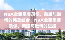 NBA全明星赛录像，荣耀与激情的完美结合，NBA全明星赛录像，荣耀与激情的碰撞