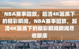 NBA赛事回放，超清4K画质下的精彩瞬间，NBA赛事回放，超清4K画质下的精彩瞬间瞬间尽收眼底