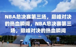 NBA总决赛第三场，巅峰对决的热血瞬间，NBA总决赛第三场，巅峰对决的热血瞬间