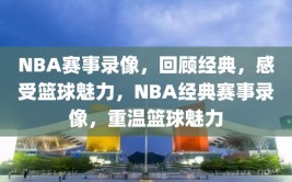 NBA赛事录像，回顾经典，感受篮球魅力，NBA经典赛事录像，重温篮球魅力