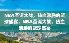 NBA圣诞大战，热血沸腾的篮球盛宴，NBA圣诞大战，热血沸腾的篮球盛宴