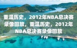 重温历史，2012年NBA总决赛录像回放，重温历史，2012年NBA总决赛录像回放