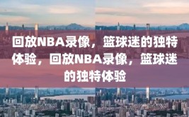 回放NBA录像，篮球迷的独特体验，回放NBA录像，篮球迷的独特体验