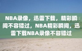 NBA录像，迅雷下载，精彩瞬间不容错过，NBA精彩瞬间，迅雷下载NBA录像不容错过